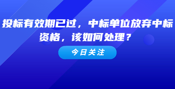 投標(biāo)有效期已過，中標(biāo)單位放棄中標(biāo)資格，該如何處理？