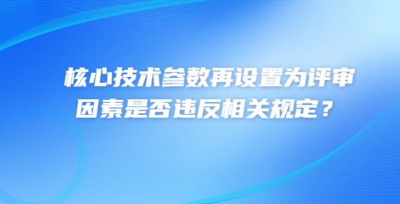 核心技術(shù)參數(shù)再設(shè)置為評審因素是否違反相關(guān)規(guī)定？