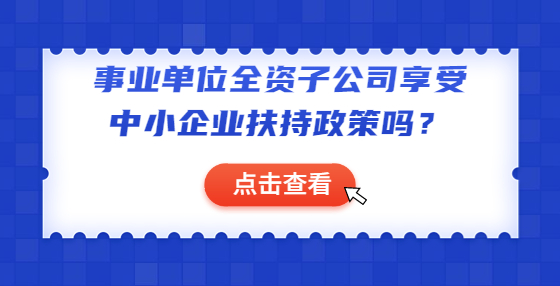 事業(yè)單位全資子公司享受中小企業(yè)扶持政策嗎？
