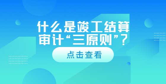 什么是竣工結(jié)算審計(jì)“三原則”？