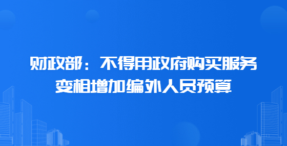 財(cái)政部：不得用政府購買服務(wù)變相增加編外人員預(yù)算