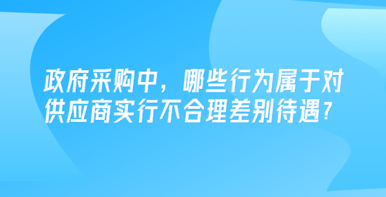 政府采購中，哪些行為屬于對供應(yīng)商實行不合理差別待遇？