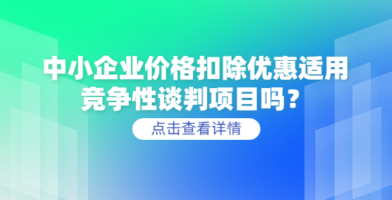 中小企業(yè)價(jià)格扣除優(yōu)惠適用競爭性談判項(xiàng)目嗎？