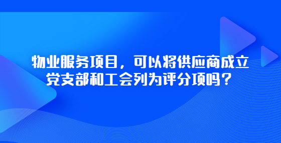 物業(yè)服務(wù)項(xiàng)目，可以將供應(yīng)商成立黨支部和工會(huì)列為評(píng)分項(xiàng)嗎？