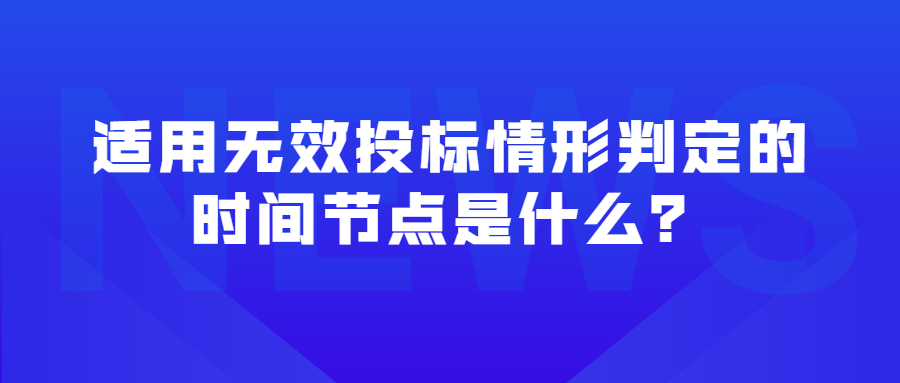 適用無效投標(biāo)情形判定的時間節(jié)點(diǎn)是什么？