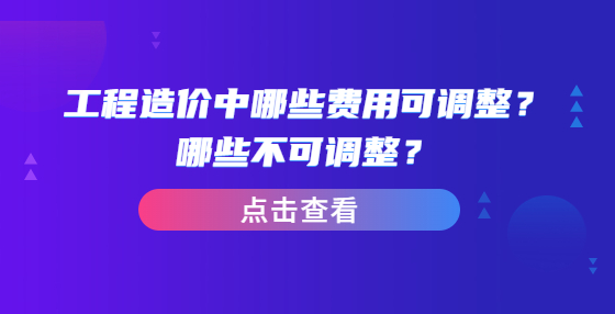 工程造價中哪些費用可調整？哪些不可調整？