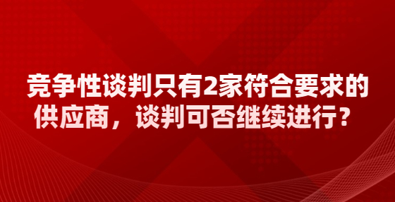 競爭性談判只有2家符合要求的供應商，談判可否繼續(xù)進行？