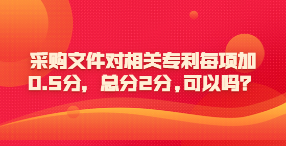 采購文件對相關(guān)專利每項加0.5分，總分2分,可以嗎？