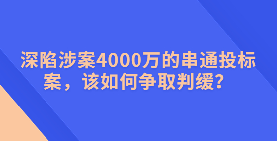 深陷涉案4000萬的串通投標案，該如何爭取判緩？