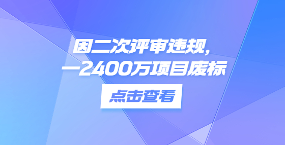 因二次評(píng)審違規(guī)，一2400萬(wàn)項(xiàng)目廢標(biāo)