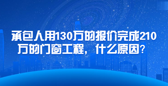 承包人用130萬的報價完成210萬的門窗工程，什么原因？