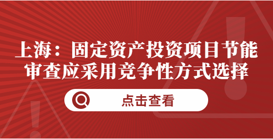 上海：固定資產(chǎn)投資項目節(jié)能審查應(yīng)采用競爭性方式選擇