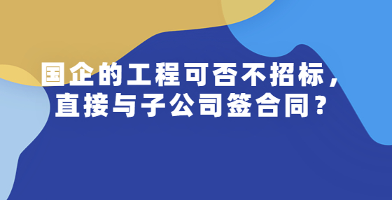 國企的工程可否不招標(biāo)，直接與子公司簽合同？