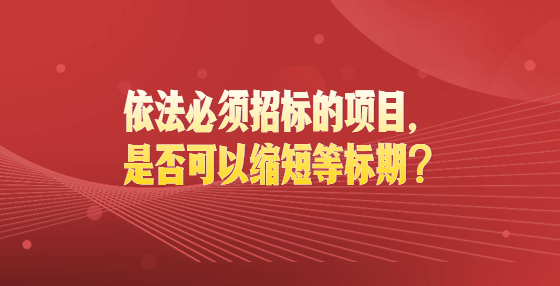 依法必須招標(biāo)的項目，是否可以縮短等標(biāo)期？