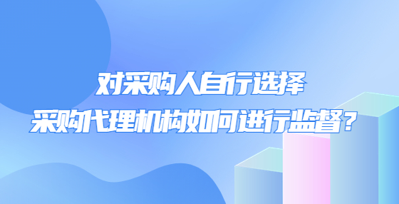 對采購人自行選擇采購代理機(jī)構(gòu)如何進(jìn)行監(jiān)督？