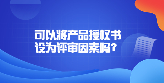 可以將產(chǎn)品授權(quán)書設(shè)為評審因素嗎？