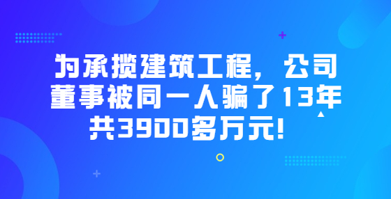 為承攬建筑工程，公司董事被同一人騙了13年共3900多萬元！