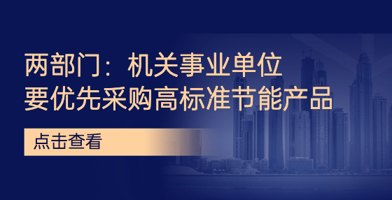 兩部門：機(jī)關(guān)事業(yè)單位要優(yōu)先采購(gòu)高標(biāo)準(zhǔn)節(jié)能產(chǎn)品