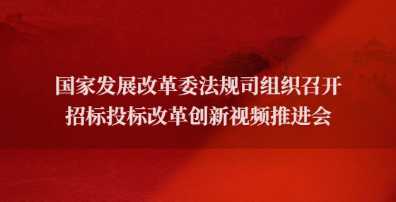 國(guó)家發(fā)展改革委法規(guī)司組織召開招標(biāo)投標(biāo)改革創(chuàng)新視頻推進(jìn)會(huì)