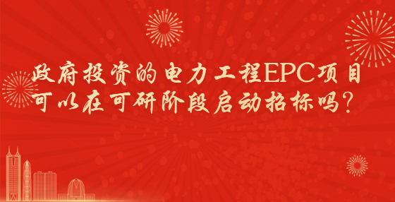 政府投資的電力工程EPC項(xiàng)目可以在可研階段啟動(dòng)招標(biāo)嗎？