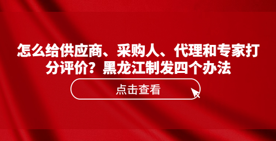 怎么給供應(yīng)商、采購(gòu)人、代理和專家打分評(píng)價(jià)？黑龍江制發(fā)四個(gè)辦法