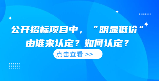  公開招標(biāo)項(xiàng)目中，“明顯低價”由誰來認(rèn)定？如何認(rèn)定？