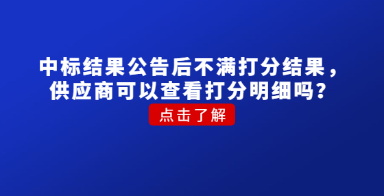?中標(biāo)結(jié)果公告后不滿打分結(jié)果，供應(yīng)商可以查看打分明細(xì)嗎？