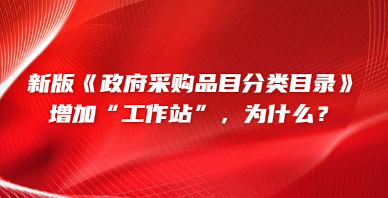 新版《政府采購品目分類目錄》增加“工作站”，為什么？