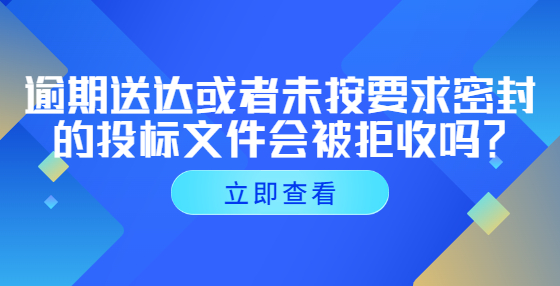 逾期送達(dá)或者未按要求密封的投標(biāo)文件會被拒收嗎？