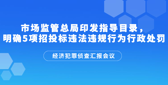 市場(chǎng)監(jiān)管總局印發(fā)指導(dǎo)目錄，明確5項(xiàng)招投標(biāo)違法違規(guī)行為行政處罰
