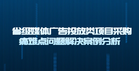  省級媒體廣告投放類項目采購?fù)措y點問題解決案例分析