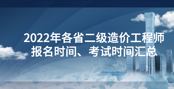 2022年各省二級(jí)造價(jià)工程師報(bào)名時(shí)間、考試時(shí)間匯總