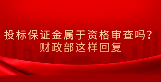 投標(biāo)保證金屬于資格審查嗎？財(cái)政部這樣回復(fù)