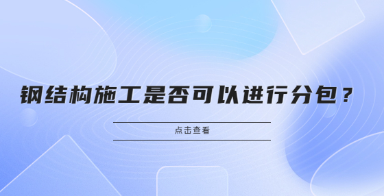 鋼結(jié)構(gòu)施工是否可以進(jìn)行分包？