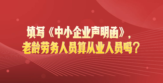 填寫《中小企業(yè)聲明函》，老齡勞務(wù)人員算從業(yè)人員嗎？