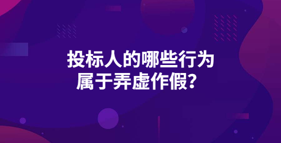 投標人的哪些行為屬于弄虛作假？