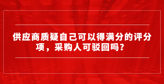 供應(yīng)商質(zhì)疑自己可以得滿分的評(píng)分項(xiàng)，采購(gòu)人可駁回嗎？