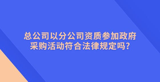 總公司以分公司資質(zhì)參加政府采購(gòu)活動(dòng)符合法律規(guī)定嗎?
