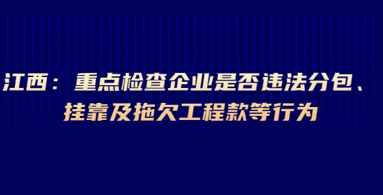 江西：重點檢查企業(yè)是否違法分包、掛靠及拖欠工程款等行為