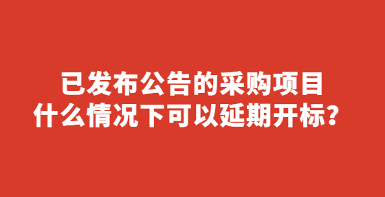 已發(fā)布公告的采購(gòu)項(xiàng)目什么情況下可以延期開標(biāo)？