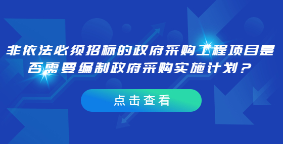 非依法必須招標(biāo)的政府采購工程項(xiàng)目是否需要編制政府采購實(shí)施計劃？