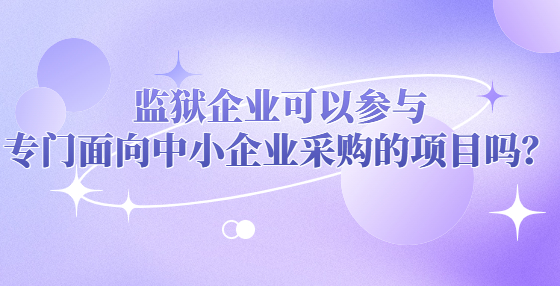 監(jiān)獄企業(yè)可以參與專門面向中小企業(yè)采購的項目嗎？