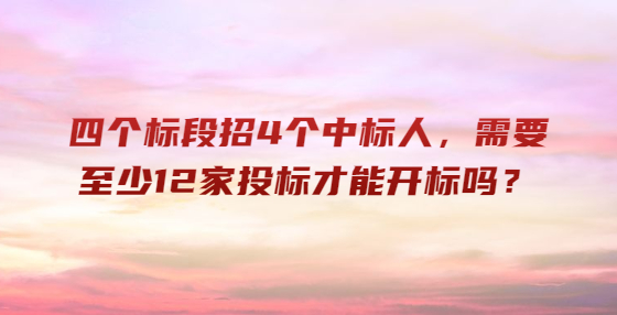 ?四個(gè)標(biāo)段招4個(gè)中標(biāo)人，需要至少12家投標(biāo)才能開(kāi)標(biāo)嗎？