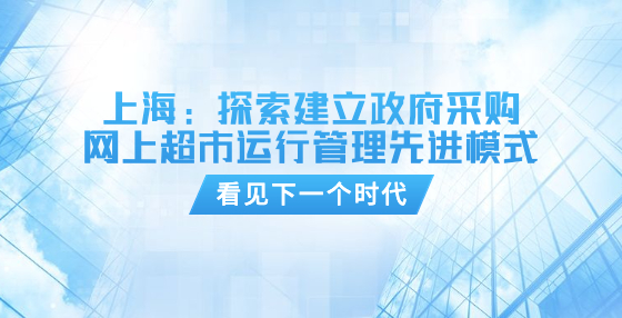 上海：探索建立政府采購(gòu)網(wǎng)上超市運(yùn)行管理先進(jìn)模式