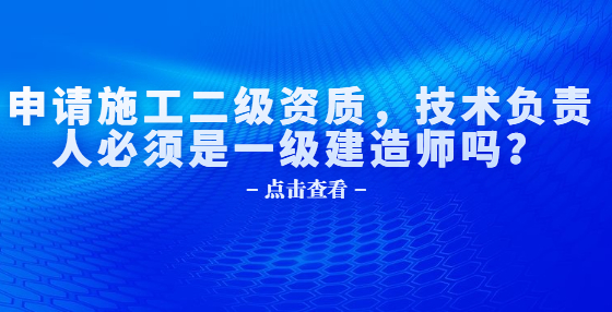 申請(qǐng)施工二級(jí)資質(zhì)，技術(shù)負(fù)責(zé)人必須是一級(jí)建造師嗎？