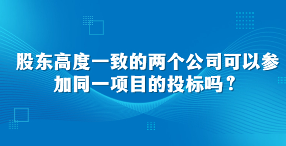 股東高度一致的兩個公司可以參加同一項目的投標嗎？