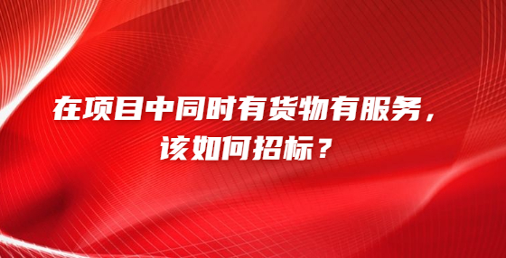 在項(xiàng)目中同時(shí)有貨物有服務(wù)，該如何招標(biāo)？