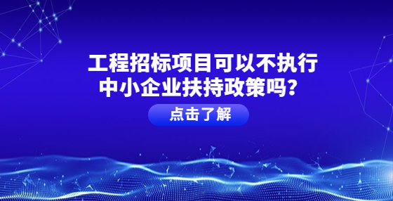 工程招標(biāo)項目可以不執(zhí)行中小企業(yè)扶持政策嗎？