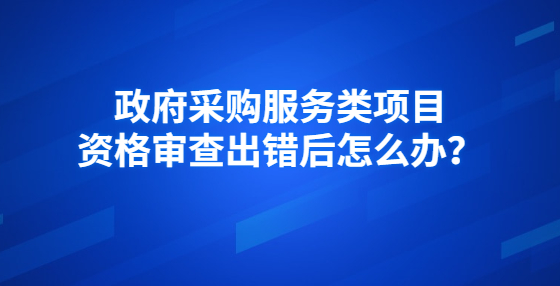 政府采購服務(wù)類項目資格審查出錯后怎么辦？