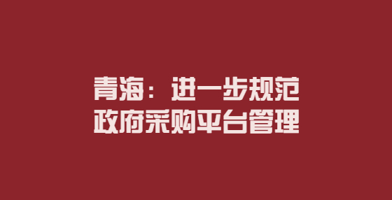青海：進(jìn)一步規(guī)范政府采購平臺管理